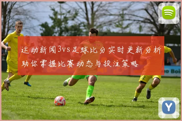 运动新闻3vs足球比分实时更新分析助你掌握比赛动态与投注策略