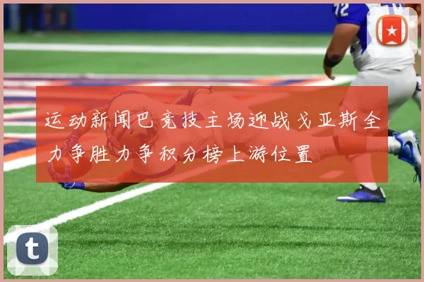 运动新闻巴竞技主场迎战戈亚斯全力争胜力争积分榜上游位置
