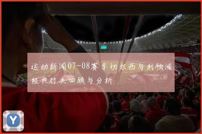 运动新闻07-08赛季切尔西与利物浦经典对决回顾与分析