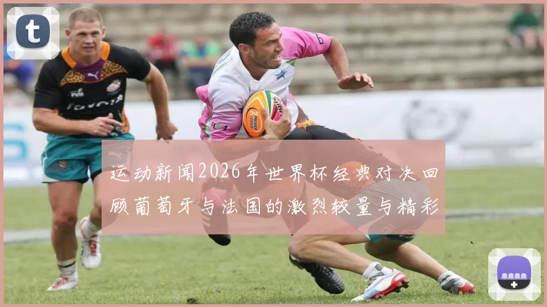 运动新闻2026年世界杯经典对决回顾葡萄牙与法国的激烈较量与精彩瞬间