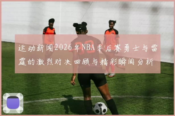 运动新闻2026年NBA季后赛勇士与雷霆的激烈对决回顾与精彩瞬间分析