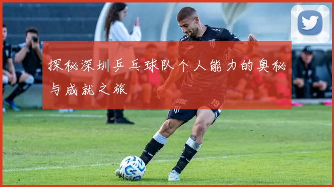 探秘深圳乒乓球队个人能力的奥秘与成就之旅