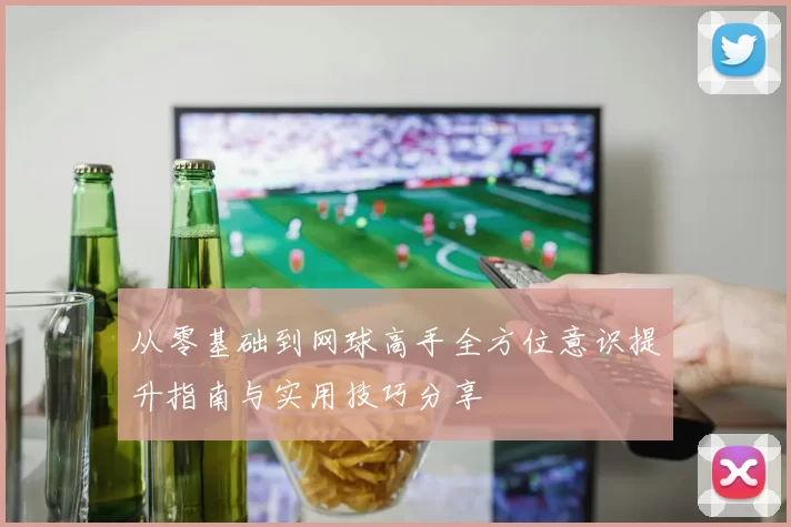 从零基础到网球高手全方位意识提升指南与实用技巧分享