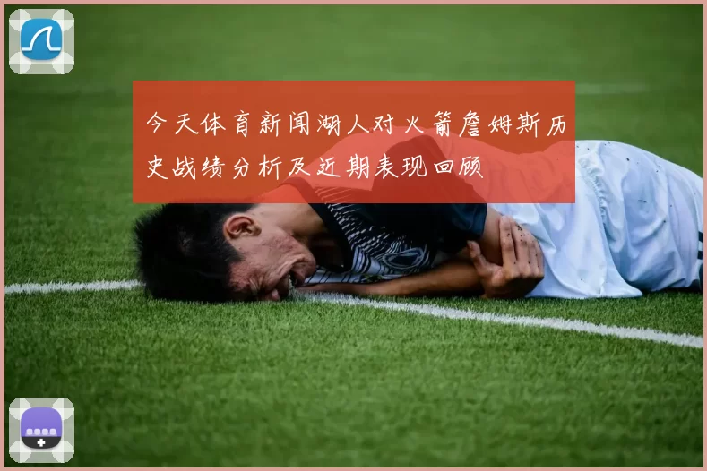 今天体育新闻湖人对火箭詹姆斯历史战绩分析及近期表现回顾